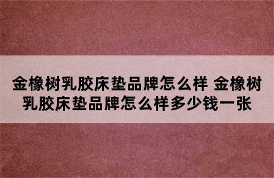 金橡树乳胶床垫品牌怎么样 金橡树乳胶床垫品牌怎么样多少钱一张